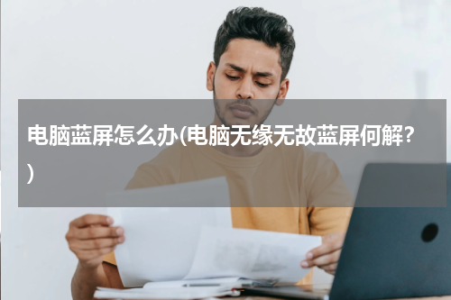 电脑蓝屏怎么办(电脑无缘无故蓝屏何解？)