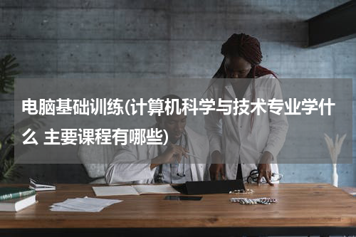 电脑基础训练(计算机科学与技术专业学什么 主要课程有哪些)