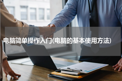 电脑简单操作入门(电脑的基本使用方法)