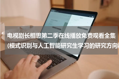 电视剧长相思第二季在线播放免费观看全集(模式识别与人工智能研究生学习的研究方向都有哪些，他将来的就业怎样)