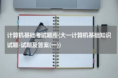 计算机基础考试题库(大一计算机基础知识试题-试题及答案(一))