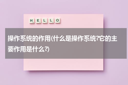 操作系统的作用(什么是操作系统?它的主要作用是什么?)