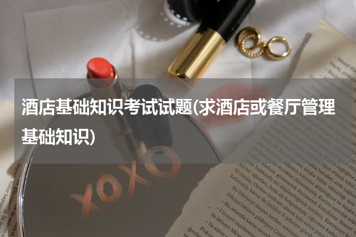 酒店基础知识考试试题(求酒店或餐厅管理基础知识)