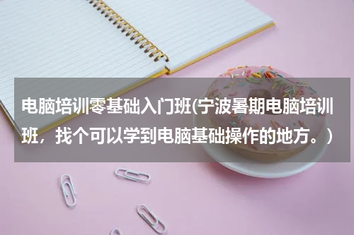 电脑培训零基础入门班(宁波暑期电脑培训班，找个可以学到电脑基础操作的地方。)