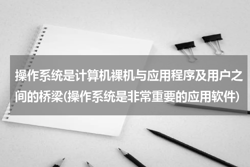 操作系统是计算机裸机与应用程序及用户之间的桥梁(操作系统是非常重要的应用软件)