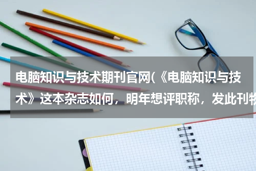 电脑知识与技术期刊官网(《电脑知识与技术》这本杂志如何，明年想评职称，发此刊物可以吗？)