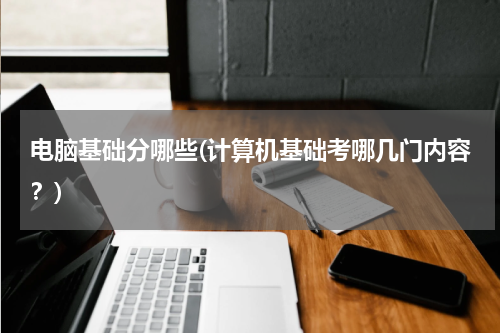 电脑基础分哪些(计算机基础考哪几门内容？)
