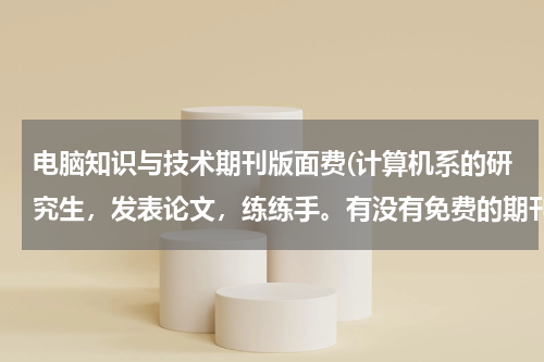 电脑知识与技术期刊版面费(计算机系的研究生，发表论文，练练手。有没有免费的期刊或者杂志啊？)