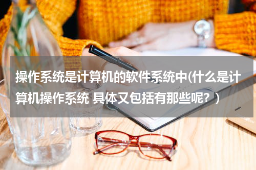 操作系统是计算机的软件系统中(什么是计算机操作系统 具体又包括有那些呢？)