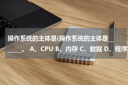 操作系统的主体是(操作系统的主体是_______。 A、CPU B、内存 C、数据 D、程序)
