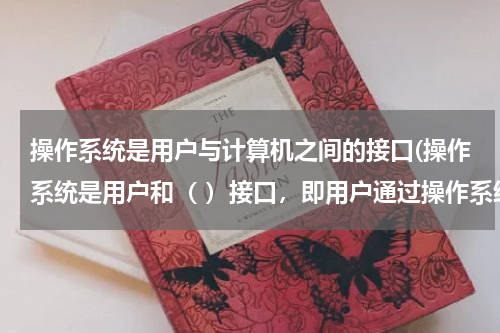 操作系统是用户与计算机之间的接口(操作系统是用户和（ ）接口，即用户通过操作系统来使用计算机？)