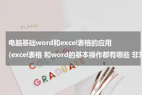 电脑基础word和excel表格的应用(excel表格 和word的基本操作都有哪些 非常急)