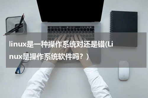 linux是一种操作系统对还是错(Linux是操作系统软件吗？)