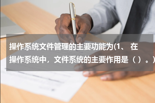 操作系统文件管理的主要功能为(1、 在操作系统中，文件系统的主要作用是（ ）。)