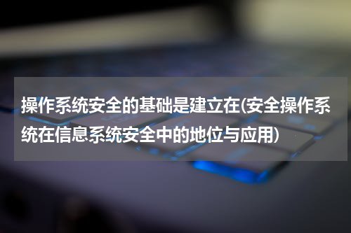 操作系统安全的基础是建立在(安全操作系统在信息系统安全中的地位与应用)