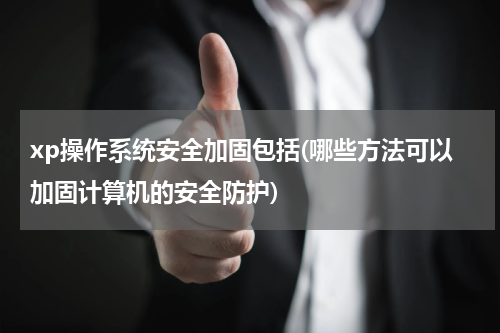 xp操作系统安全加固包括(哪些方法可以加固计算机的安全防护)