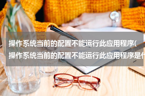 操作系统当前的配置不能运行此应用程序(操作系统当前的配置不能运行此应用程序是什么意思啊)