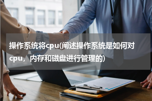 操作系统将cpu(阐述操作系统是如何对cpu，内存和磁盘进行管理的)