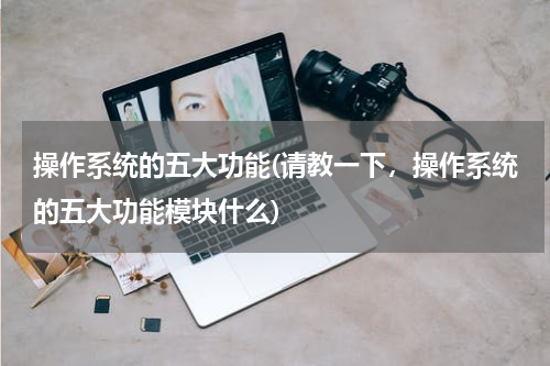 操作系统的五大功能(请教一下，操作系统的五大功能模块什么)