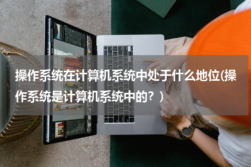 操作系统在计算机系统中处于什么地位(操作系统是计算机系统中的？)