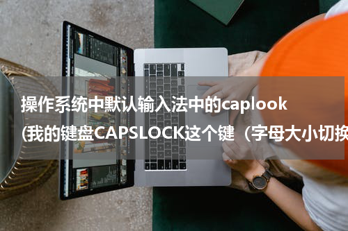 操作系统中默认输入法中的caplook(我的键盘CAPSLOCK这个键（字母大小切换键）按一下后灯亮可是在按一下灯却灭不了。)
