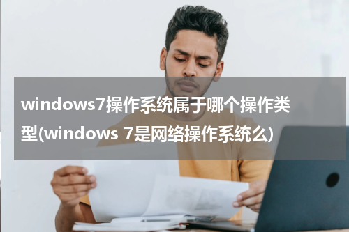 windows7操作系统属于哪个操作类型(windows 7是网络操作系统么)
