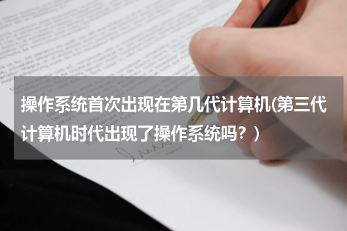 操作系统首次出现在第几代计算机(第三代计算机时代出现了操作系统吗？)