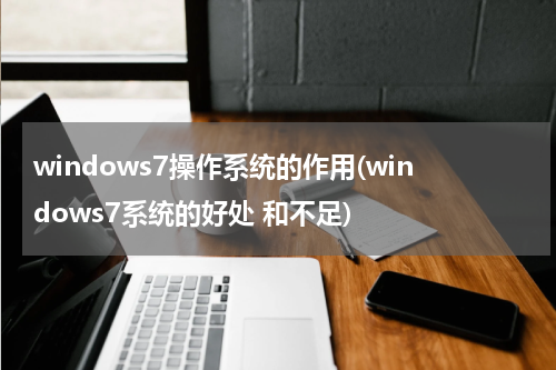 windows7操作系统的作用(windows7系统的好处 和不足)