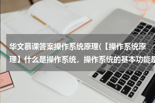 华文慕课答案操作系统原理(【操作系统原理】什么是操作系统，操作系统的基本功能是什么，操作系统有哪些类型？)