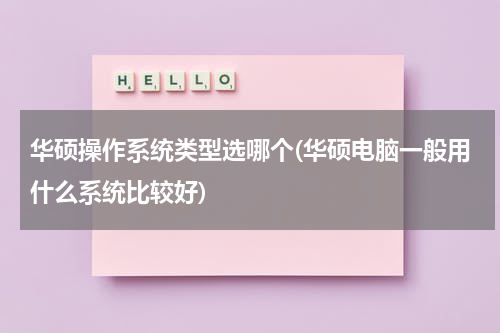 华硕操作系统类型选哪个(华硕电脑一般用什么系统比较好)