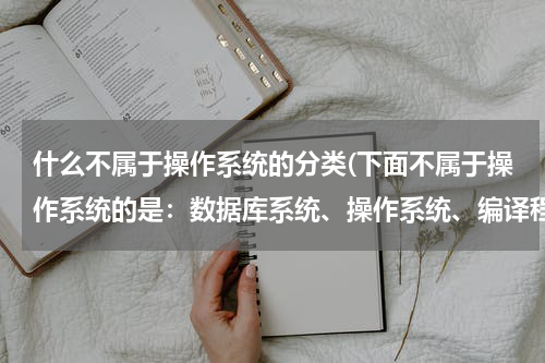 什么不属于操作系统的分类(下面不属于操作系统的是：数据库系统、操作系统、编译程序、工资程序)