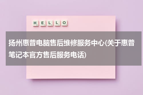 扬州惠普电脑售后维修服务中心(关于惠普笔记本官方售后服务电话)