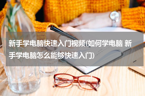 新手学电脑快速入门视频(如何学电脑 新手学电脑怎么能够快速入门)