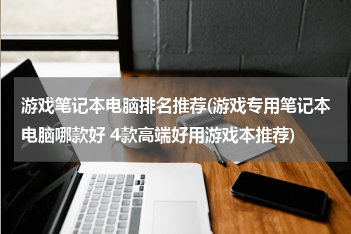 游戏笔记本电脑排名推荐(游戏专用笔记本电脑哪款好 4款高端好用游戏本推荐)