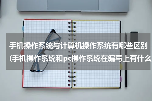 手机操作系统与计算机操作系统有哪些区别(手机操作系统和pc操作系统在编写上有什么异同？)