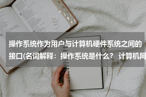 操作系统作为用户与计算机硬件系统之间的接口(名词解释：操作系统是什么？ 计算机网络是什么？)