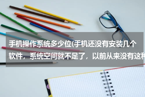 手机操作系统多少位(手机还没有安装几个软件，系统空间就不足了，以前从来没有这种情况，手机是vivo的，哪位高手告诉我？)