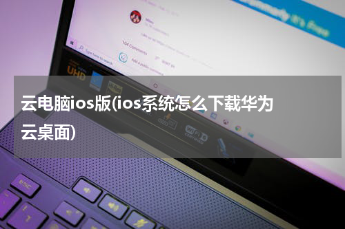 云电脑ios版(ios系统怎么下载华为云桌面)