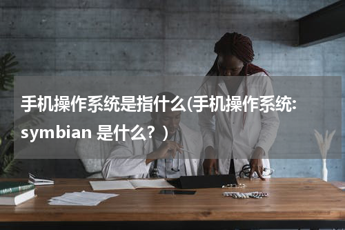 手机操作系统是指什么(手机操作系统: symbian 是什么？)
