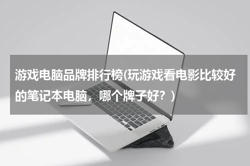 游戏电脑品牌排行榜(玩游戏看电影比较好的笔记本电脑，哪个牌子好？)