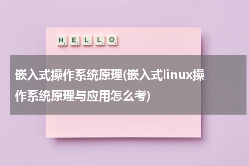嵌入式操作系统原理(嵌入式linux操作系统原理与应用怎么考)
