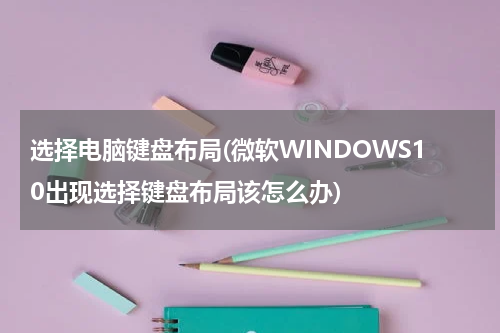 选择电脑键盘布局(微软WINDOWS10出现选择键盘布局该怎么办)