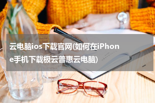 云电脑ios下载官网(如何在iPhone手机下载极云普惠云电脑)