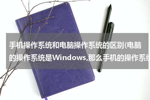 手机操作系统和电脑操作系统的区别(电脑的操作系统是Windows,那么手机的操作系统是？)