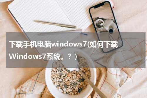 下载手机电脑windows7(如何下载Windows7系统。？)