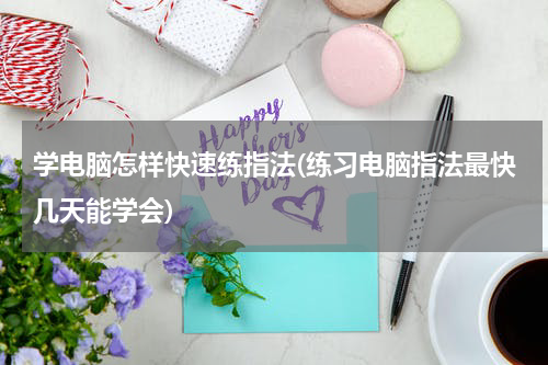 学电脑怎样快速练指法(练习电脑指法最快几天能学会)
