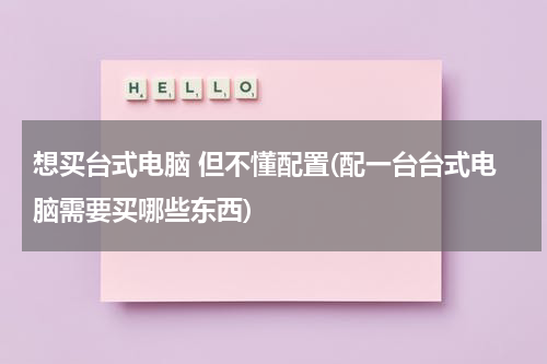 想买台式电脑 但不懂配置(配一台台式电脑需要买哪些东西)