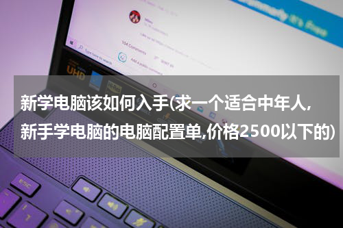 新学电脑该如何入手(求一个适合中年人,新手学电脑的电脑配置单,价格2500以下的)