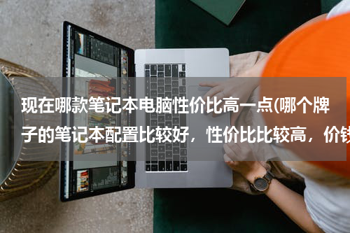 现在哪款笔记本电脑性价比高一点(哪个牌子的笔记本配置比较好，性价比比较高，价钱也合适)