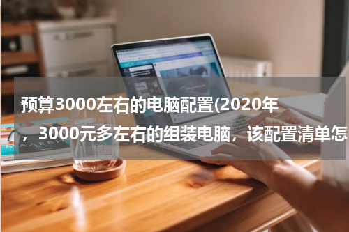 预算3000左右的电脑配置(2020年，3000元多左右的组装电脑，该配置清单怎么配置？)
